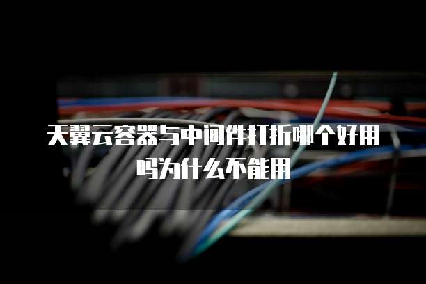 天翼云容器与中间件打折哪个好用吗为什么不能用