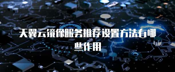 天翼云镜像服务推荐设置方法有哪些作用