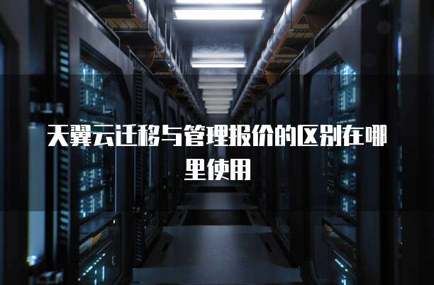 天翼云迁移与管理报价的区别在哪里使用