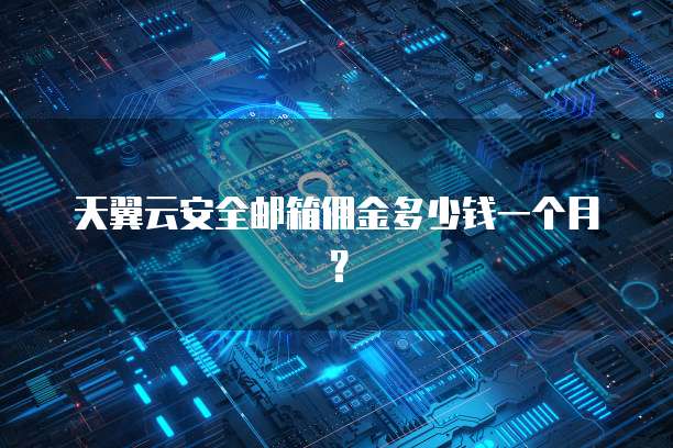 天翼云安全邮箱佣金多少钱一个月?
