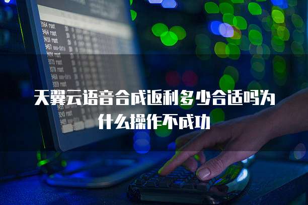 天翼云语音合成返利多少合适吗为什么操作不成功