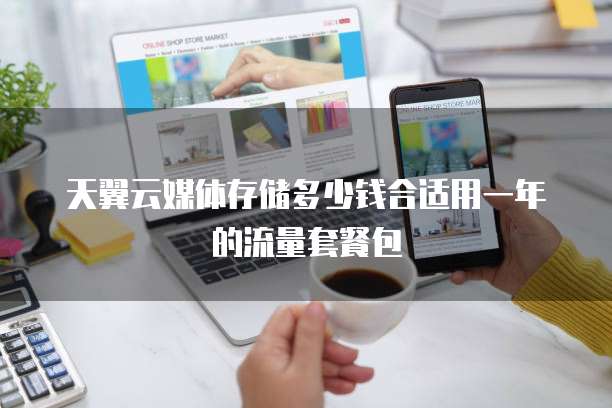 天翼云媒体存储多少钱合适用一年的流量套餐包