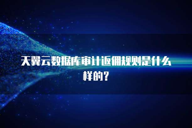 天翼云数据库审计返佣规则是什么样的?