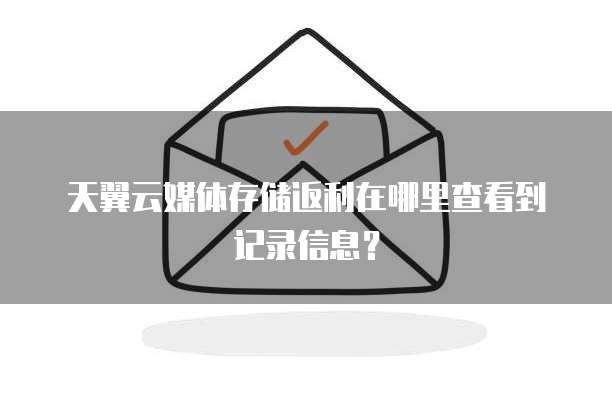 天翼云媒体存储返利在哪里查看到记录信息?