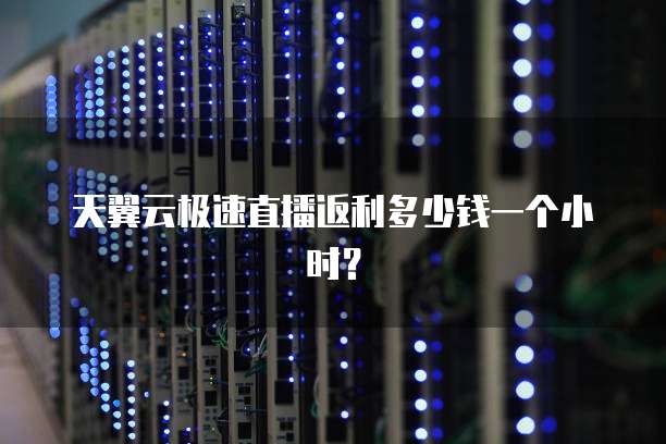 天翼云极速直播返利多少钱一个小时？