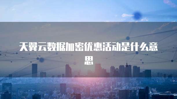 天翼云数据加密优惠活动是什么意思