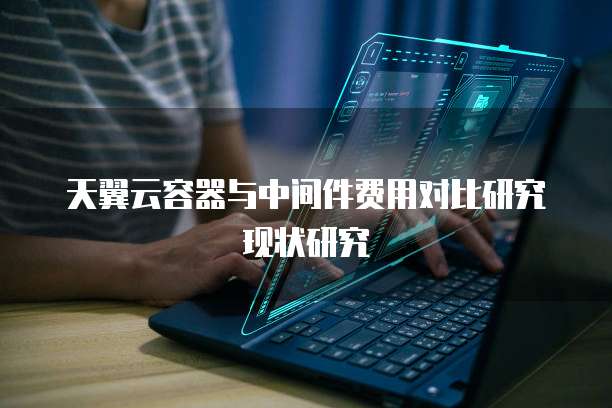 天翼云容器与中间件费用对比研究现状研究