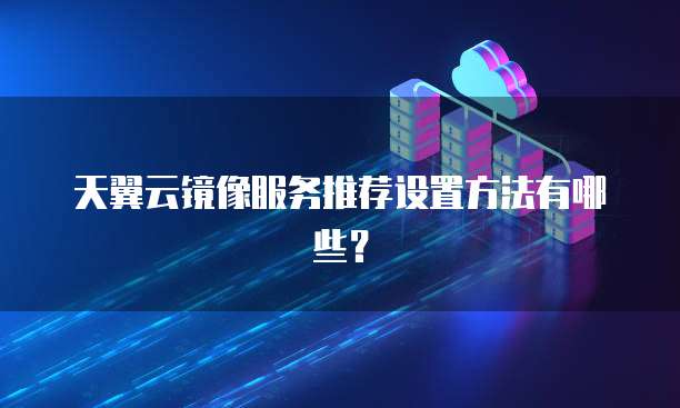天翼云镜像服务推荐设置方法有哪些?