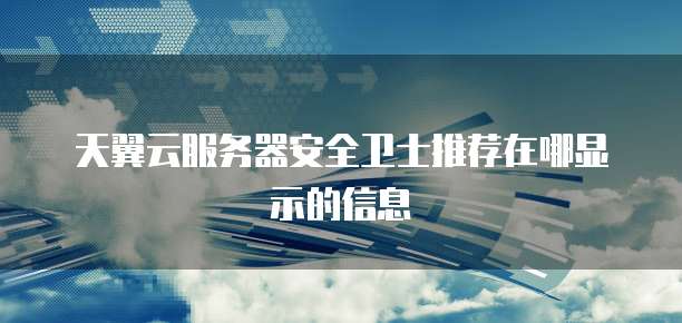 天翼云服务器安全卫士推荐在哪显示的信息