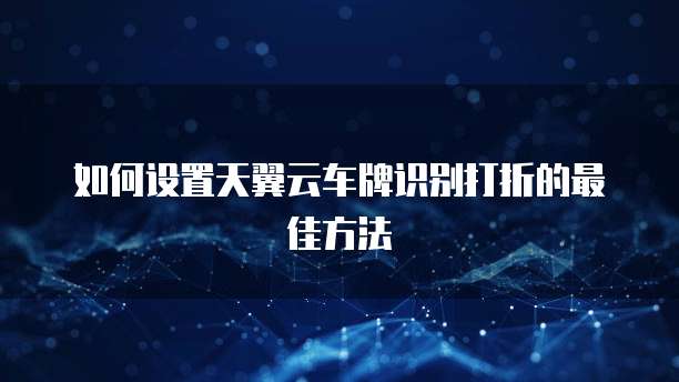 如何设置天翼云车牌识别打折的最佳方法