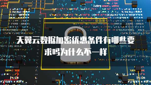 天翼云数据加密优惠条件有哪些要求吗为什么不一样