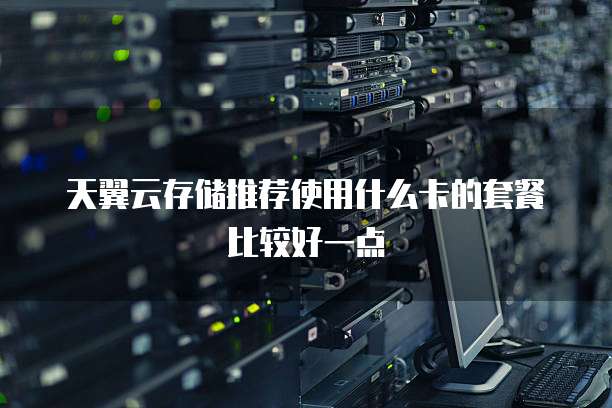 天翼云存储推荐使用什么卡的套餐比较好一点