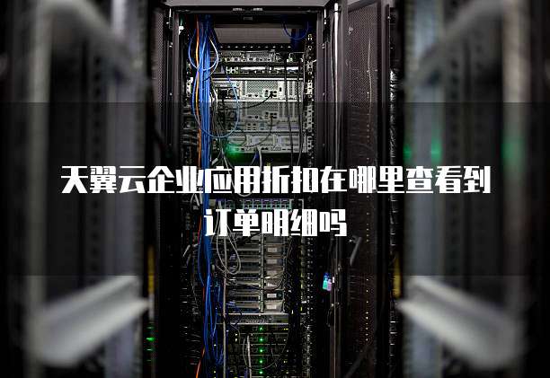 天翼云企业应用折扣在哪里查看到订单明细吗