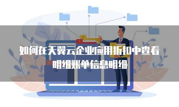 如何在天翼云企业应用折扣中查看明细账单信息明细