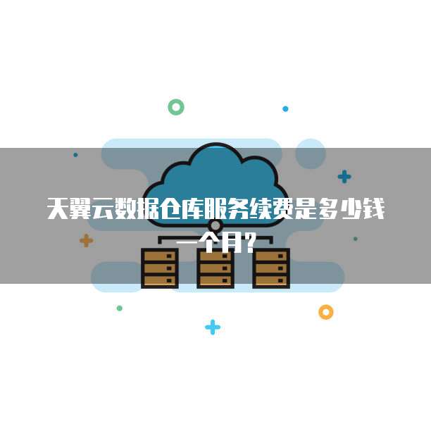 天翼云数据仓库服务续费是多少钱一个月?