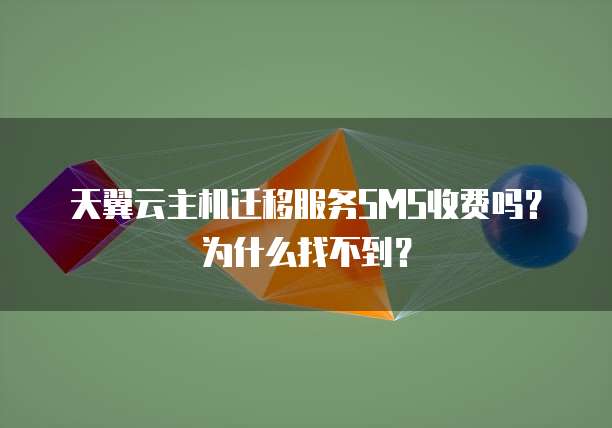 天翼云主机迁移服务SMS收费吗？为什么找不到？