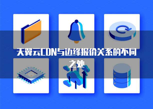 天翼云CDN与边缘报价关系的不同之处