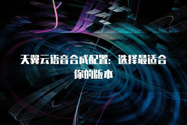 天翼云语音合成配置:选择最适合你的版本