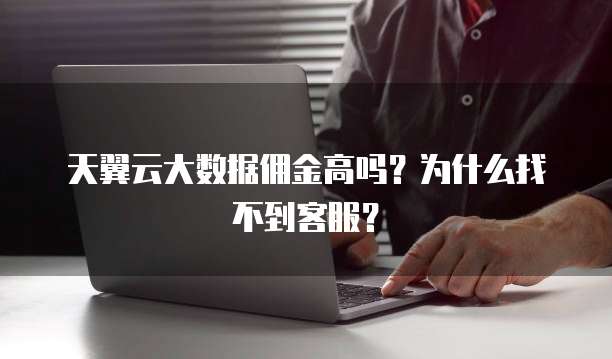 天翼云大数据佣金高吗？为什么找不到客服？