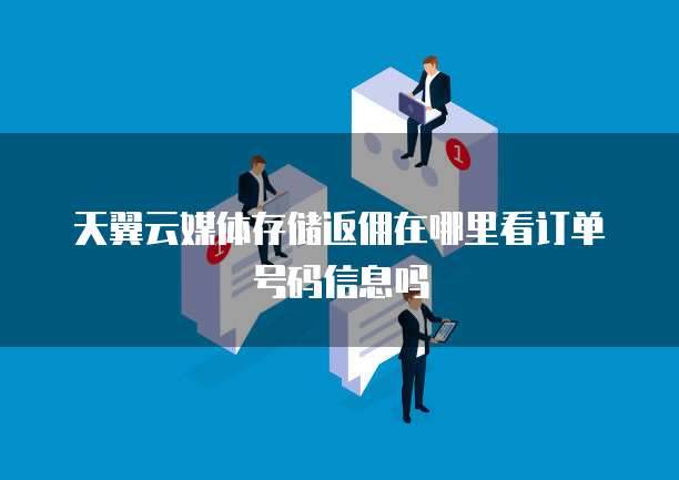 天翼云媒体存储返佣在哪里看订单号码信息吗