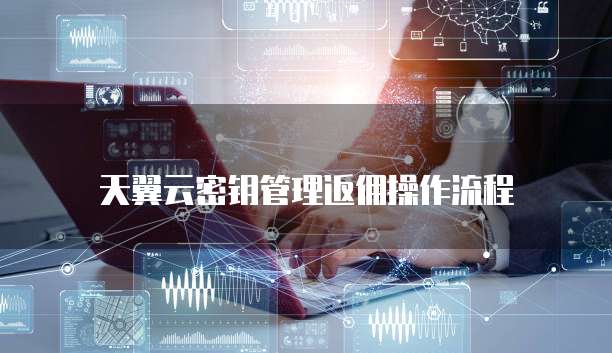 天翼云密钥管理返佣操作流程
