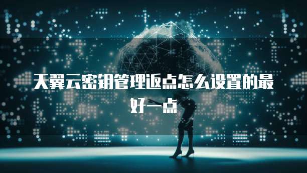 天翼云密钥管理返点怎么设置的最好一点