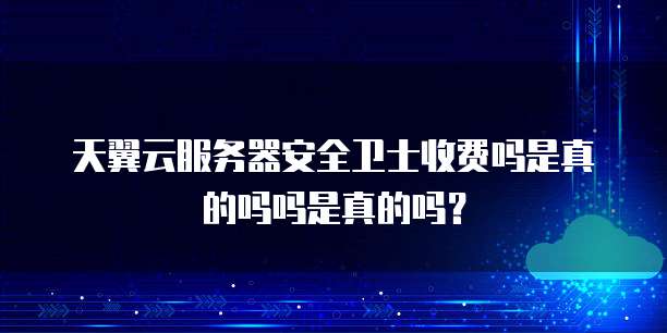 天翼云服务器安全卫士收费吗是真的吗吗是真的吗?