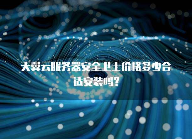 天翼云服务器安全卫士价格多少合适安装吗？
