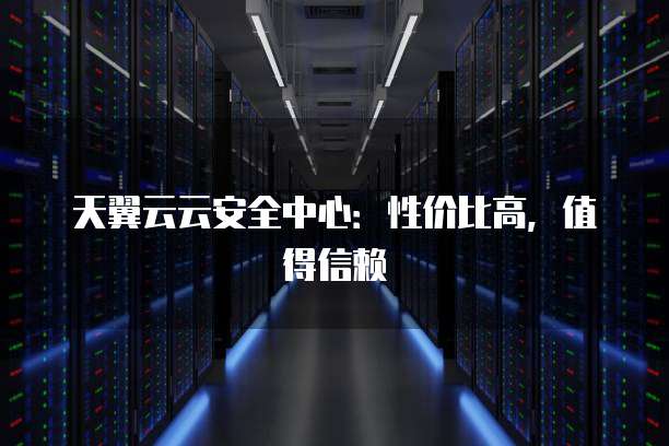 天翼云云安全中心:性价比高,值得信赖