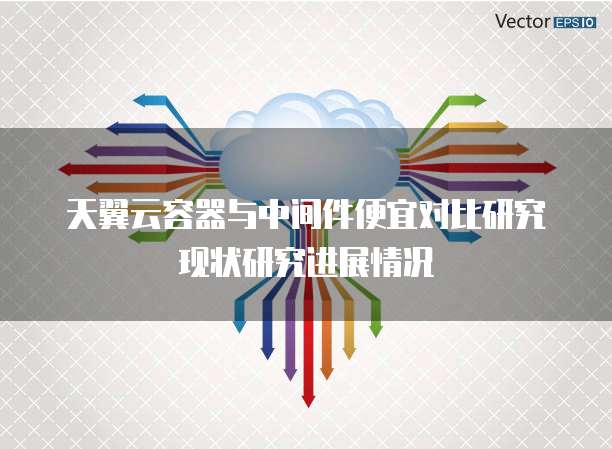 天翼云容器与中间件便宜对比研究现状研究进展情况