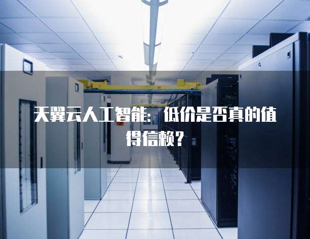 天翼云人工智能:低价是否真的值得信赖?