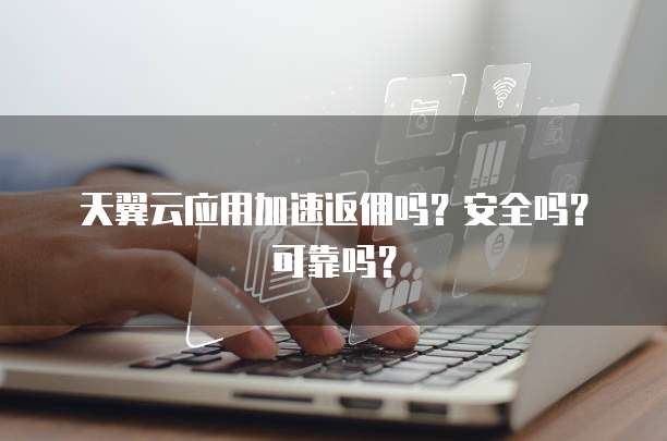 天翼云应用加速返佣吗?安全吗?可靠吗?