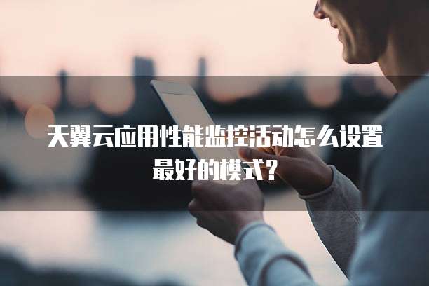 天翼云应用性能监控活动怎么设置最好的模式?