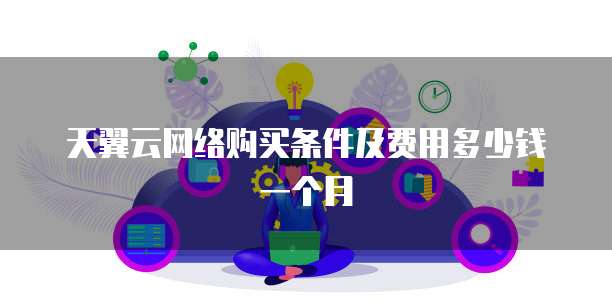 天翼云网络购买条件及费用多少钱一个月