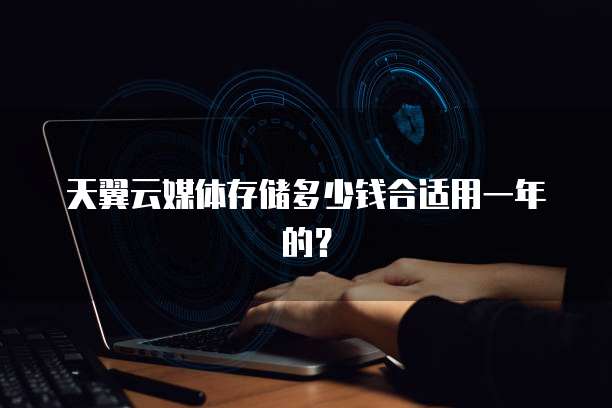 天翼云媒体存储多少钱合适用一年的?