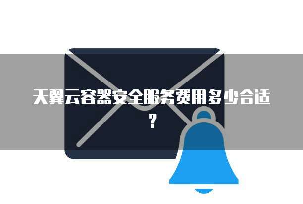 天翼云容器安全服务费用多少合适?