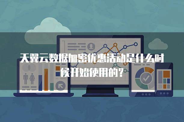天翼云数据加密优惠活动是什么时候开始使用的？