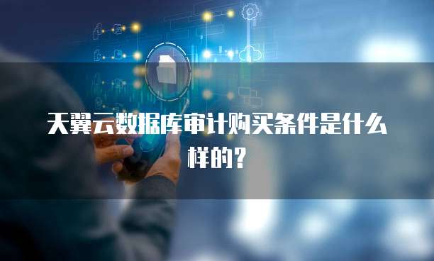 天翼云数据库审计购买条件是什么样的?