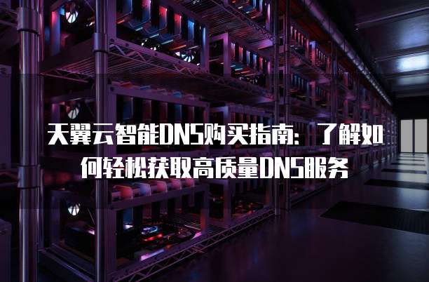 天翼云智能DNS购买指南：了解如何轻松获取高质量DNS服务