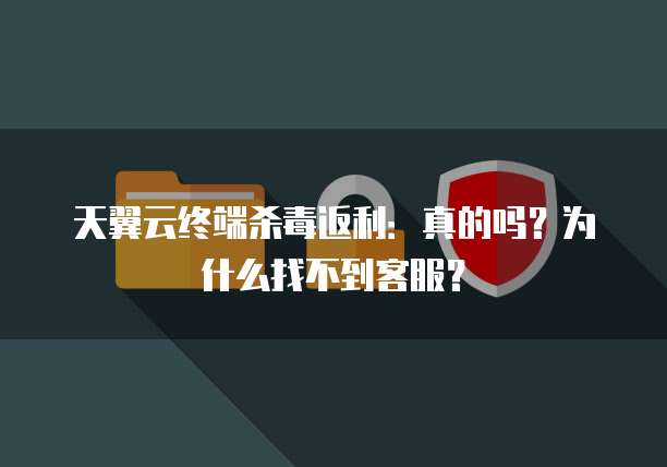 天翼云终端杀毒返利:真的吗?为什么找不到客服?