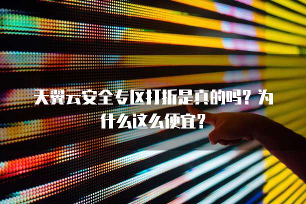 天翼云安全专区打折是真的吗？为什么这么便宜？