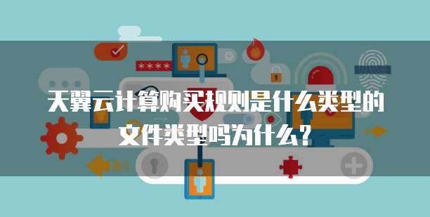 天翼云计算购买规则是什么类型的文件类型吗为什么？