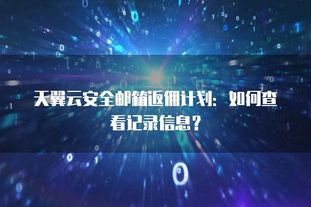 天翼云安全邮箱返佣计划：如何查看记录信息？