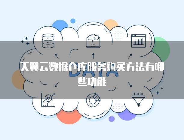 天翼云数据仓库服务购买方法有哪些功能