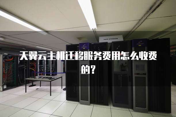 天翼云主机迁移服务费用怎么收费的？
