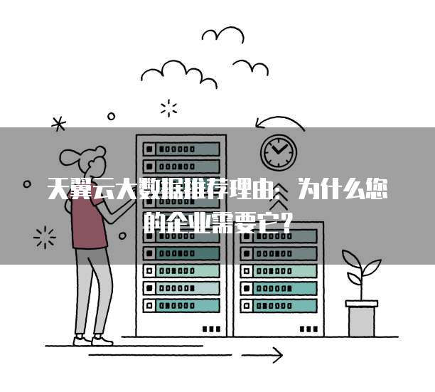 天翼云大数据推荐理由:为什么您的企业需要它?