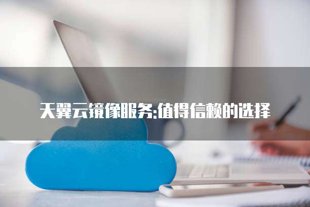 天翼云镜像服务:值得信赖的选择