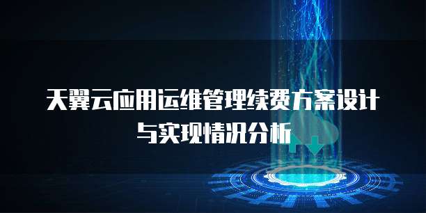 天翼云应用运维管理续费方案设计与实现情况分析