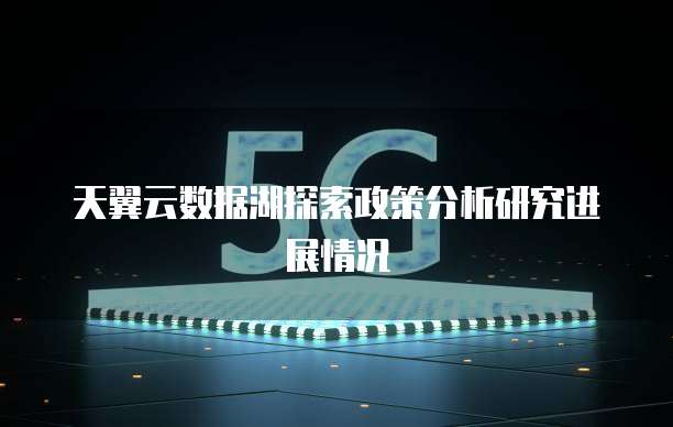 天翼云数据湖探索政策分析研究进展情况