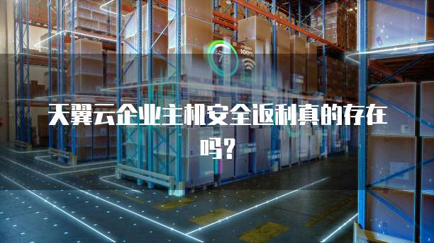 天翼云企业主机安全返利真的存在吗?